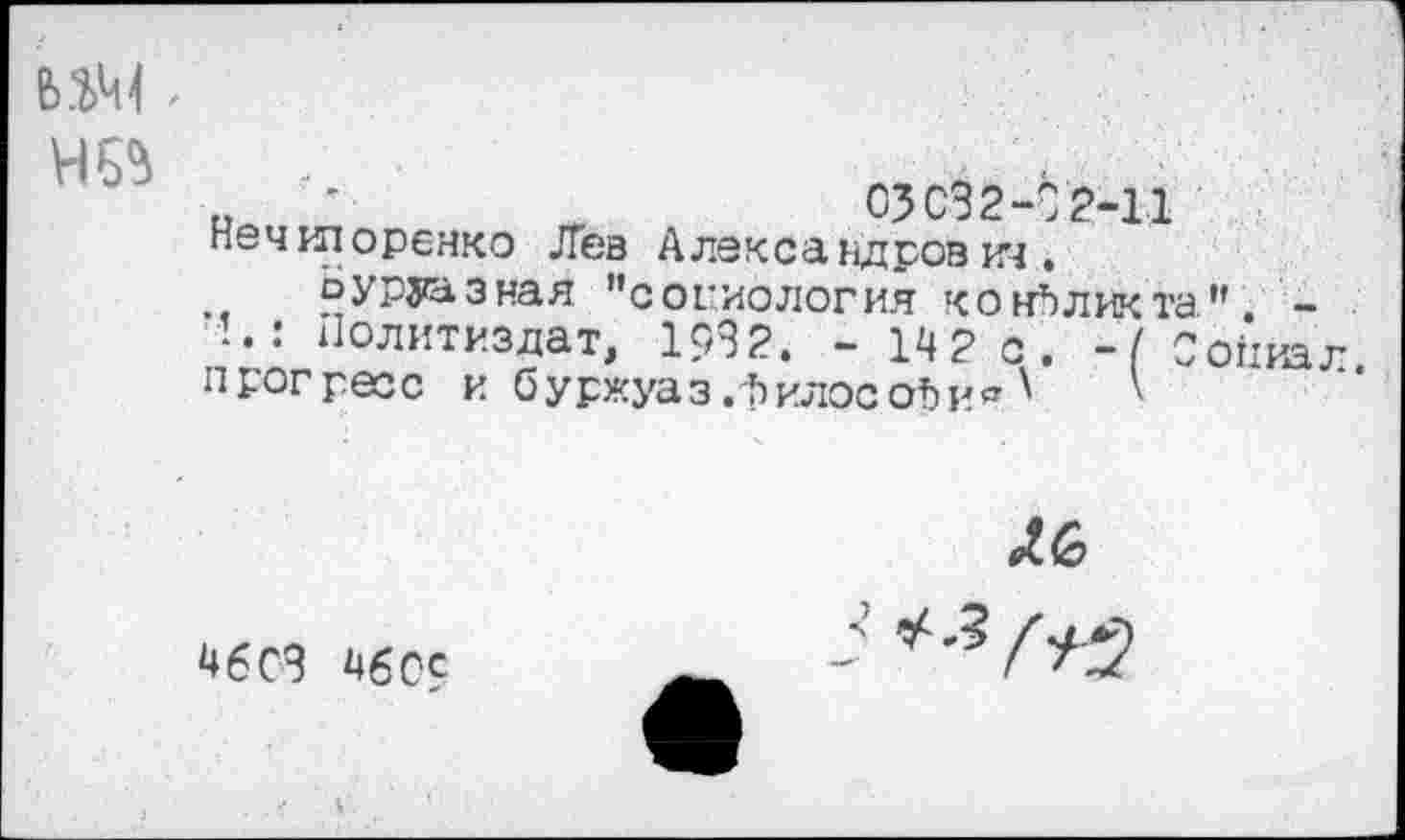 ﻿
Мри '	гг	СЗС32-С2-11
нечипоренко Лев Александрович.
Ьуруазная "социология конфликта" -
Политиздат, 1982. - 142 с. -( Сойиал прогресс и буржуаз .филосоЬи^ '

46СЗ 4609
. . •• А